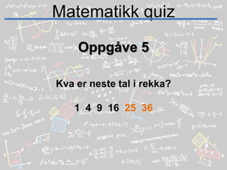 Matematikk quizOppgåve 5Kva er neste tal i rekka?1  4  9  16  25  36