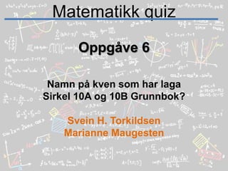 Matematikk quizOppgåve 6Namn på kven som har laga Sirkel 10A og 10B Grunnbok?Svein H. TorkildsenMarianne Maugesten