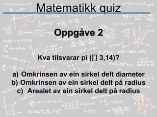 Matematikk quizOppgåve 2Kva tilsvarar pi ( 3,14)?Omkrinsen av ein sirkel delt diameterOmkrinsen av ein sirkel delt på radiusArealet av ein sirkel delt på radius