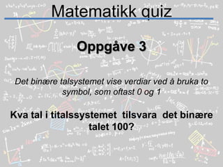 Matematikk quizOppgåve 3Det binære talsystemet vise verdiar ved å bruka to symbol, som oftast 0 og 1Kva tal i titalssystemet  tilsvara  det binære talet 100?