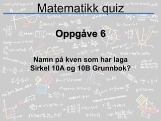 Matematikk quizOppgåve 6Namn på kven som har laga Sirkel 10A og 10B Grunnbok?