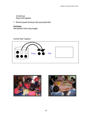MODUL MATEMATIK AWAL
43
Contohnya:
Rujuk kad tugasan
7. Bersoal jawab tentang hasil yang diperolehi
Penilaian
Menyatakan baki yang tinggal.
Contoh Kad Tugasan
buang baki
 