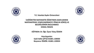T.C. İstanbul Aydın Üniversitesi
İLKÖĞRETİM MATEMATİK ÖĞRETMEN ADAYLARININ
MATEMATİKSEL İLİŞKİLENDİRMEYE YÖNELİK GÖRÜŞ VE
BECERİLERİNİN İNCELENMESi
KEMAL ÖZGEN
EĞİTMEN: Dr. Öğr. Üyesi Tülay ÖZDEN
Hazırlayanlar:
Eylül Adile ÇİFTÇİ-B1801.120030
Beyzanur ÖZKÖK- B1801.120034
 