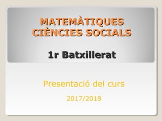 MATEMÀTIQUESMATEMÀTIQUES
CIÈNCIES SOCIALSCIÈNCIES SOCIALS
1r Batxillerat1r Batxillerat
Presentació del curs
2017/2018
 