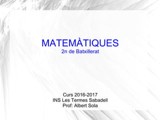MATEMÀTIQUES
2n de Batxillerat
Curs 2016-2017
INS Les Termes Sabadell
Prof: Albert Sola
 