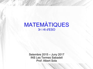 MATEMÀTIQUES
3r i 4t d'ESO
Setembre 2015 – Juny 2017
INS Les Termes Sabadell
Prof: Albert Sola
 