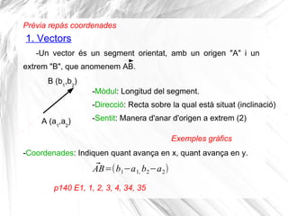 1. Vectors
Prèvia repàs coordenades
-Un vector és un segment orientat, amb un origen "A" i un
extrem "B", que anomenem AB....