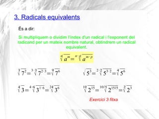 Exercici 3 fitxa
És a dir:
Si multipliquem o dividim l'índex d'un radical i l'exponent del
radicand per un mateix nombre n...