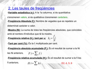 2. Les taules de freqüències
-Freqüència Absoluta (fi
): Nombre de vegades que es repeteix un
determinat caràcter o valor....