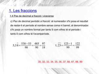 1. Les fraccions
1.4 Pas de decimal a fracció i viceversa
c) Pas de decimal periòdic a fracció: al numerador s'hi posa el ...