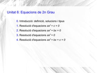 Unitat 6: Equacions de 2n Grau
0. Introducció: definició, solucions i tipus
1. Resolució d'equacions ax2
+ c = 0
2. Resolu...