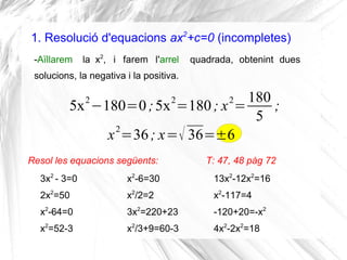 1. Resolució d'equacions ax2
+c=0 (incompletes)
5x2
−180=0;5x2
=180; x2
=
180
5
;
Resol les equacions següents:
-Aïllarem ...
