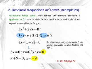 2. Resolució d'equacions ax2
+bx=0 (incompletes)
-Extraurem factor comú dels termes del membre esquerre, i
igualarem a 0 c...