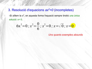 3. Resolució d'equacions ax2
=0 (incompletes)
-Si aïllem la x2
, en aquesta forma l'equació sempre tindrà una única
soluci...