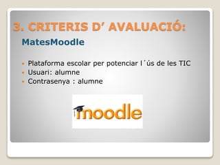 3. CRITERIS D’ AVALUACIÓ:
MatesMoodle
 Plataforma escolar per potenciar l´ús de les TIC
 Usuari: alumne
 Contrasenya : alumne
 