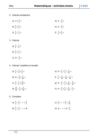 Matemàtiques - Activitats d’estiu 1r ESO
14
2. Calcula mentalment:
a)
b)
c)
d)
e)
f)
3. Calcula:
a)
b)
c)
4. Calcula i simplifica el resultat:
a)
b)
c)
d)
e)
f)
g)
h)
5. Completa:
a)
b)
c)
d)
 