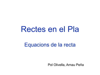 Rectes en el Pla
Equacions de la recta


         Pol Olivella, Arnau Peña
 
