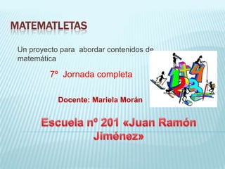 Un proyecto para abordar contenidos de
matemática
7º Jornada completa
Docente: Mariela Morán
 