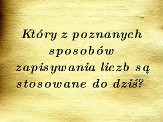 Który z poznanych sposobów zapisywania liczb są stosowane do dziś?  