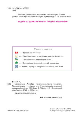 Умовні позначки
— «Здоров’я і безпека»
— «Підприємливість та фінансова грамотність»
— «Громадянська відповідальність»
— «Екологічна безпека і сталий розвиток»
— Задачі, що було запропоновано під час ЗНО
© Бевз Г. П., Бевз В. Г., 2019
© Видавничий дім «Освіта», 2019ISBN 978-966-983-016-6
УДК 512/514*кл11(075.3)
Б36
Рекомендовано Міністерством освіти і науки України
(наказ Міністерства освіти і науки України від 12.04.2019 № 472)
ВИДАНО ЗА ДЕРЖАВНІ КОШТИ. ПРОДАЖ ЗАБОРОНЕНО
Бевз Г. П.
Б36 Математика : Алгебра і початки аналізу та геометрія.
Рівень стандарту : підруч. для 11 кл. закладів загальної
середньої освіти / Г. П. Бевз, В. Г. Бевз. — К. : Видавничий
дім «Освіта», 2019. — 272 с. : іл.
ISBN 978-966-983-016-6.
УДК 512/514*кл11(075.3)
 