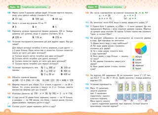 20 21
140. Марко купив 3 однакові набори фарб. Установи вартість покупки,
якщо ціна одного набору становить 63 грн.
А 31 грн Б 189 грн В 69 грн
141. Якою є остача від ділення 53 на 7?
А 6 Б 4 В 5
142. Периметр ділянки прямокутної форми дорівнює 320 м. Знайди
довжину цієї ділянки, якщо її ширина становить 50 м.
А 220 м Б 110 м В 270 м
143. Установи послідовність виконання дій для заданої задачі. Яка дія
зайва?
Для першої аплікації потрібно 3 квітки жоржини, а для другої —
у 2 рази більше. Одна квітка має а пелюсток. Скільки пелюсток
мають усі квіти для двох аплікацій?
а) Скільки всього квіток потрібно для двох аплікацій?
б) Скільки квіток потрібно для другої аплікації?
в) Скільки пелюсток мають усі квіти для двох аплікацій?
г) Скільки квіток потрібно для першої аплікації?
144. Установи відповідність між
масами.
145. Обчисли значення виразів.
а) (40 · 12 + 256) : 4 – 84; б) 240 : (23 · 20 – 448) + 329
146. Фермер першого дня зібрав 75 кг огірків, а другого — на 26 кг
менше. Усі огірки розклав у пакети по 4 кг. Скільки пакетів
використав фермер для цих огірків?
147. Розв’яжи рівняння. а) 150 : х = 30; б) 782 – 3 · х = 734.
148. У саду росте 76 дерев білих черешень, чорних — на 18 більше,
а рожевих — на 100 менше, ніж білих і чорних разом. Скільки
дерев рожевих черешень росте в саду?
149. Скільки усього дерев черешень росте в саду?
1) 1 ц 300 кг А 320 кг
2) 1 ц 330 кг Б 400 кг
3) 3 ц 20 кг В 430 кг
Крок 16 Скарбничка досягнень
150. Які числа «заховалися» за кожною позначкою ( , , , )?
· = 56 – = 3
+ = 15 54 : =
151. Як зміниться число 654, якщо в ньому закреслити цифру 5?
152. У Тараса було 5 цукерок, а у Юри — 4 таких цукерки. До них
приєдналася Марічка, і вони поділили цукерки порівну. Марічка
за цукерки дала хлопцям 18 горіхів. Скільки горіхів має отримати
Тарас, а скільки Юра?
153. На діаграмі зображено, як розподілені за кількістю дерева
в саду. Дай відповідь на запитання:
1) Дерев якого виду у саду найбільше?
2) Які види дерев разом становлять
половину усіх дерев?
3) Чи є види дерев, кількість яких
у саду однакова?
4) Яких дерев у саду більше — вишень
чи груш?
5) Які дерева становлять чверть усіх
дерев?
6) Яких дерев разом стільки, скільки
слив?
яблуні
сливи
вишні
черешні
груші
154. На відрізку АВ завдовжки 28 см позначено точки C і D такі,
що АD = 17 см, ВC = 18 см. Зроби малюнок і знайди довжину
відрізка CD.
155. Установи відповідність.
156. Маса 13 однакових
зошитів дорівнює
масі 3 однакових
підручників і одного
класного журналу.
Маса одного зошита
і одного підручника дорівнює масі журналу. Скільки зошитів
врівноважує класний журнал?
1 2 3 4 5
А Б В Г Д
Крок 17 Розвивальні вправи
 