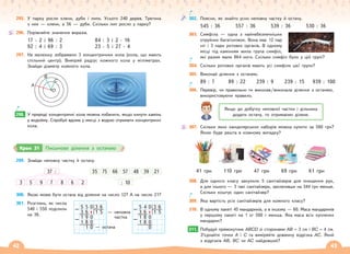 42 43
295. У парку росли клени, дуби і липи. Усього 240 дерев. Третина
з них — клени, а 56 — дуби. Скільки лип росло у парку?
296. Порівняйте значення виразів.
17 · 2 і 96 : 2 84 : 3 і 2 · 16
92 : 4 і 69 : 3 23 · 5 і 27 · 4
297. На малюнку зображено 3 концентричних кола (кола, що мають
спільний центр). Виміряй радіус кожного кола у міліметрах.
Знайди діаметр кожного кола.
A
B
C
O
298. У природі концентричні кола можна побачити, якщо кинути камінь
у водойму. Спробуй вдома у мисці з водою отримати концентричні
кола.
298.
299. Знайди неповну частку й остачу.
3 5 9 7
37 :
8 6 2 : 10
35 75 66 57 48 39 21
300. Якою може бути остача від ділення на число 12? А на число 21?
301. Розглянь, як числа
540 і 550 поділили
на 36.
5 5 0 3 6
– 3 6 1 5
1 9 0
– 1 8 0
1 0
— неповна
частка
— остача
5 4 0 3 6
– 3 6 1 5
1 8 0
– 1 8 0
0
Крок 31 Письмове ділення з остачею
302. Поясни, як знайти усно неповну частку й остачу.
545 : 36 557 : 36 539 : 36 530 : 36
303. Симфіла — одна з найнебезпечніших
отруйних багатоніжок. Вона має 12 пар
ніг і 3 пари ротових органів. В одному
місці під камінням жила група симфіл,
які разом мали 864 ноги. Скільки симфіл було у цій групі?
304. Скільки ротових органів мають усі симфіли цієї групи?
305. Виконай ділення з остачею.
89 : 7 89 : 22 239 : 9 239 : 15 939 : 100
306. Перевір, чи правильно ти виконав/виконала ділення з остачею,
використовуючи правило.
Якщо до добутку неповної частки і дільника
додати остачу, то отримаємо ділене.
307. Скільки яких канцелярських наборів можна купити за 500 грн?
Якою буде решта в кожному випадку?
41 грн 110 грн 47 грн 69 грн 61 грн
308. Для одного класу закупили 5 санітайзерів для очищення рук,
а для іншого — 3 такі санітайзери, заплативши на 344 грн менше.
Скільки коштує один санітайзер?
309. Яка вартість усіх санітайзерів для кожного класу?
310. В одному пакеті 45 мандаринів, а в іншому — 60. Маса мандаринів
у першому пакеті на 1 кг 500 г менша. Яка маса всіх куплених
мандарин?
311. Побудуй прямокутник ABCD зі сторонами AB = 3 см і BC = 4 см.
З’єднайте точки A і C та виміряйте довжину відрізка AC. Який
з відрізків AB, BC чи AC найдовший?
311.
 