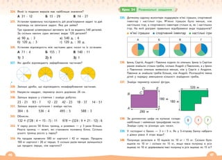 46 47
324. Який із поданих виразів має найбільше значення?
А 31 · 12 Б 13 · 29 В 14 · 27
325. Установи правильну послідовність дій розв’язування задачі та дай
відповідь на запитання задачі. Яка дія зайва?
Три однакові штампувальні автомати за 6 хв видають 540 деталей.
За скільки хвилин один автомат видає 120 деталей?
а) 90 д. : 3 в) 540 д. : 6
б) 120 д. : 3 г) 120 д. : 30 д.
326. Установи відповідність між частками двох чисел та їх остачами.
А 71 : 4 Б 155 : 7 В 140 : 11
1) 3 2) 8 3) 1
327. Які дроби відповідають зафарбованим частинам?
328. Запиши дроби, що відповідають незафарбованим частинам.
329. Накресли квадрат, периметр якого дорівнює 26 см.
330. Запиши вирази у стовпчик і знайди добутки.
23 · 21 93 · 7 12 · 22 42 · 23 18 · 37 14 · 51
331. Запиши вирази куточком і знайди частки.
384 : 6 536 : 4 495 : 5 588 : 3
332. Обчисли.
132 + (728 : 4 – 15 · 7) : 11 978 – (324 : 9 + 21 · 12) : 6
333. У парку росло 56 білих троянд, а рожевих — у 3 рази більше.
Решта троянд — жовті, які становили половину білих. Скільки
усього троянд росло у парку?
334. На продаж привезли 580 кг картоплі і 42 кг перцю. Продали
160 кг картоплі і 28 кг перцю. У скільки разів менше залишилося
ще продати перцю, ніж картоплі?
335. Дитячому садочку волонтери подарували м’які іграшки, спортивний
інвентар і настільні ігри. М’яких іграшок було менше, ніж
настільних ігор, а спортивного інвентаря стільки ж, як і настільних
ігор. На якій діаграмі правильно відображено види подарунків?
м’які іграшки спортивний інвентар настільні ігри
А Б В Г
336. Ірина, Сергій, Андрій і Павлина ходили по опеньки. Ірина із Сергієм
разом знайшли стільки грибів, скільки Андрій з Павлиною, а у Ірини
з Павлиною опеньок виявилося менше, ніж у Сергія з Андрієм.
Павлина ж знайшла грибів більше, ніж Андрій. Розташуйте імена
дітей у порядку зменшення кількості знайдених грибів.
337. Знайди периметр кожної фігури.
B
A
280 м
180 м
C
D E
F
180 м
320 м
338. За допомогою цифр на кульках склади
найбільше і найменше трицифрове число.
Знайди суму та різницю цих чисел.
339. У господині є банки — 3 л і 5 л. Як у 5-літрову банку набрати
з діжки рівно 4 літри води?
340. Полуницю розклали в 10 ящиків по 10 кг і 15 кг. Скільки було
ящиків по 10 кг і скільки по 15 кг, якщо маса полуниці в усіх
ящиках по 10 кг дорівнювала масі полуниці в усіх ящиках по 15 кг?
0 1 7
Крок 34 Розвивальні завдання
 
