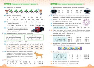 12 13
66. Поясни, хто що обчислив.
30 12
67. Обчисли значення виразу.
7 · 1
10 : 1
7 · 10
10 : 10
7 · 100
500 : 10
17 · 10
800 : 100
100 · 10
1000 : 100
68. Поясни, як виконали множення. До кожної рівності склади по
2 рівності на ділення.
12 · 4 = 48 3 · 25 = 75 123 · 3 = 369 216 · 4 = 864
69. Колону з 8 вантажівок супроводжує
2 автомобілі охорони. Скільки усього
коліс на цих машинах?
70. Пригадай правила і проілюструй їх рівностями.
Числа,
що закінчуються цифрами
0, 2, 4, 6, 8 діляться на 2
Числа,
що закінчуються цифрами
0 чи 5 діляться на 5
71. Які числа діляться на 10? А на 100?
72. Які числа діляться без остачі на 2; на 3; на 5; на 6; на 7; на 10?
210 600 35 12 45 66 630 14
720 125 63 80 50 49 280 90
73. Мама-Коза вирішила зробити своїм козенятам
подарунки. Кожному дзвіночок зі стрічкою,
черевички і навушники. Скільки кожного
предмета вона має підготувати? Розглянь різні
варіанти.
74. Порівняйте результати дій.
15 · 2 і 100 : 2
40 : 10 і 4 · 1
25 · 4 і 99 + 9
500 : 100 і 5 · 0
17 · 2 і 12 · 7
48 : 6 і 64 : 8
216 4 864
Крок 8 Арифметичні дії множення і ділення
75. Виконай ділення круглого числа на кругле за зразком
280 : 70
350 : 50
640 : 80
450 : 90
400 : 200
180 : 30
76. Периметр п’ятикутника, всі сторони якого мають однакову довжину,
дорівнює 2 м. Знайди довжину однієї сторони цього п’ятикутника.
77. Збільш у 10, 20, 30, 40, 50, 60, 70 разів кожне
із зображених на малюнку чисел.
78. Збільш кожне число в колі на 27, на 138, на 549.
79. Виконай послідовно ділення і знайди частку.
900 : 18 450 : 15 300 : 12
80. Пиріг, маса якого 900 г, коштує 240 грн. Його поділили порівну
на шість частин. Яку масу має один шматок? Скільки заплатить
покупець, який купить 2 шматки? А 5?
81. Виконай множення за зразком.
24 · 3
49 · 5
53 · 7
110 · 8
150 · 5
210 · 4
120 · 6
240 · 4
310 · 3
82. Які два числа із заданих слід перемножити, щоб у добутку отримати
420? Перевір. Знайди кілька варіантів.
10 21 14 20 12 30 35 42
83. Виконай ділення за зразком.
84. За якої умови добуток а · b дорівнює нулю?
85. За якої умови частка а : b дорівнює нулю?
2
10
4
6
5
3
8
9
7
220 : 20 = (220 : 10) : 2
76 · 5 =
= (70 + 6) · 5 =
= 350 + 30 = 380
76 : 4 =
= (40 + 36) : 4 =
= 40 : 4 + 36 : 4 =
= 10 + 9 = 19
96 : 3
64 : 4
75 : 5
72 : 6
95 : 5
80 : 5
840 : 7
960 : 8
400 : 8
Крок 9 Різні способи ділення та множення
 