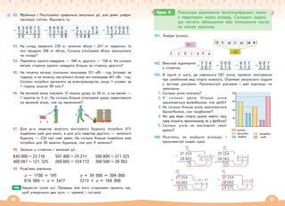 16 17
92. Мрійниця і Поспішайко правильно виконали дії, але деякі цифри
засипало снігом. Відновіть їх.
93. На склад привезли 239 кг зелених яблук і 261 кг червоних. Із
них продали 306 кг яблук. Скільки кілограмів яблук залишилося
на складі?
94. Периметр одного квадрата — 340 м, другого — 128 м. На скільки
метрів сторона одного квадрата більша за сторону другого?
95. На початку місяця лічильник показував 351 кВт · год (кіловат за
годину), а на початку наступного місяця він показував 441 кВт · год.
Скільки потрібно заплатити за електроенергію, якщо 1 кіловат за
1 годину коштує 90 коп.?
96. На великий візок поклали 12 мішків цукру по 50 кг, а на малий —
7 пакетів по 5 кг. На скільки більше кілограмів цукру навантажили
на великий візок, ніж на маленький?
ǺȗȎȒȔ ǺȗȎȒȔ ǺȗȎȒȔ ǺȗȎȒȔ ǺȗȎȒȔ ǺȗȎȒȔ ǺȗȎȒȔ
97. Для усіх квартир жовтого житлового будинку потрібно 475
подвійних рам для вікон, а для усіх квартир другого — зеленого
будинку — 224 такі самі рами. На скільки більше подвійних рам
потрібно для 20 жовтих будинків, ніж для 9 зелених?
98. Запиши у стовпчик і виконай дії.
845 000 – 23 716 507 400 – 25 211 500 800 – 271 325
400 067 – 121 325 260 005 – 124 772 300 500 – 20 302
99. Розв’яжи рівняння.
x – 1700 = 195 x + 39 000 = 309 000
876 000 – x = 3417 7213 + x = 169 900
Накресли тупий кут. Проведи між його сторонами промінь так,
щоб утворилися два кути — прямий і гострий.
100.
101. Знайди різниці.
102. Виконай віднімання
у стовпчик.
103. В одній зі шкіл, де навчалося 587 учнів, провели опитування
про улюблений вид спорту кожного. Отримані результати подали
у вигляді діаграми. Проаналізуй діаграму і дай відповіді на
запитання.
1. Скільки учнів опитали?
2. У скільки разів більше учнів
захоплюється волейболом, ніж реґбі?
3. На скільки більше учнів захоплюється
баскетболом, ніж гандболом?
4. Які два види спорту разом мають таку
саму кількість прихильників, як у футболу?
5. Скільки учнів не висловили своєї
думки?
104. Розглянь, як знайшли різницю, і
прокоментуй кожен крок.
Крок 9 Письмове віднімання багатоцифрових чисел
з переходом через розряд. Складені задачі,
що містять збільшення або зменшення числа
на кілька одиниць
6 3 0 0 7 5
− 3 2 4 1 2 3
3 0 5 2
8 9 0 0
− 7 3 1 0 2
1 5 9 8
4 6 5
− 2 5 1 2 3 4
1 4 8 8
5 6 7 0 0 0
− 1 3 2 2 0 1
3
7 3 4
− 3 0 7
9 5 1
− 5 1 3
5 0 0
− 3 1 5
6 0 1
− 2 2 5
 