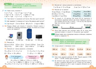 24 25
156. Назви числа, позначені *.
1 м = * см 1 м = * дм 1 м = * мм
1 год * = хв 1 хв = * с 1 доба = * год
1 км = * дм 1 ц = * кг 1 год = * с
157. Торт масою 1 кг розрізали на 8 частин. Яка маса однієї частини?
158. Дріт завдовжки 1 м розрізали на 5 частин. Яка довжина однієї частини?
159. Що більше? 2 м чи 125 см 60 ц чи 5 т 2 год чи 1200 с
160. Родина обирає для покупки 2 предмети. Знайдіть решту з
50 000 грн у кожному можливому випадку. Чи можна за ці гроші
купити три предмети?
20 500 грн 13 200 грн 16 800 грн 31 700 грн
161. Виконай дії.
237 см + 23 см 312 м – 31 м 77 км + 1770 км 2 км – 2 м
125 ц + 9 ц 234 г – 55 г 76 кг + 567 кг 1 т – 987 кг
162. Виконай дії і запиши результат у кілограмах.
15 ц 35 кг + 2 т 2 ц 7 кг 3 т 4 ц 5 кг + 2 ц 75 кг
22 т 33 кг + 33 ц 88 кг 7 т 25 ц – 1 т 305 кг
15 ц 35 кг = 1500 кг + 35 кг = 1535 кг
2 т 2 ц 7 кг = 2000 кг + 200 кг + 7 кг = 2207 кг
15 ц 35 кг + 2 т 2 ц 7 кг = 1535 кг + 2207 кг = 3742 кг
Крок 14 Дії з іменованими числами.
Ознайомлення із двома способами.
Задачі на рух
А як виконувати
такі дії?
Перевести все
у кілограми
163. Виконай дії і запиши результат у сантиметрах.
7 м 35 см + 11 м 35 дм 2 км 3 м + 123 м 7 см
164. Виконай дії за зразком.
15 грн 10 коп. – 7 грн 50 коп.
24 т 83 ц + 13 т 17 ц
7 км 256 м + 1 км 770 м
165. Зі станцій А і В, відстань між якими 50 км, одночасно в
протилежних напрямках вийшли два потяги. Швидкість одного з
них становить 60 км/год, а іншого — 65 км/год. Яка відстань
буде між потягами через 2 години?
А
60 км/год
50 км
65 км/год
В
166. Якою буде відстань між потягами через 30 хв, якщо вони
одночасно виїдуть зі станцій А і В назустріч один одному?
Побудуй графік зміни температури повітря за таблицею, створеною
раніше за завданням 79.
168. Склади рівності з іменованих чисел.
169. Сума трьох доданків дорівнює 55 055. Перший доданок 5 050,
третій — 50 005. Знайди другий доданок.
170. Як зміниться сума, якщо: а) один із доданків збільшити на 237;
б) один із доданків збільшити на 55, а інший на 5; в) кожен із
доданків зменшити на 20; г) один із доданків збільшити на 35,
а інший зменшити на 5.
167.
+
5 год 40 хв
4 год 50 хв
10 год 30 хв
−
14 км 340 м
3 км 53 м
11км 287м
Крок 15 Задачі й дослідження.
Задачі на обчислення тривалості події,
дати її початку, дати закінчення події
208 см
24 год 300 кг
3 ц
3 дм
12 км
1 доба
2 м 8 см
1200 м
30 см
 