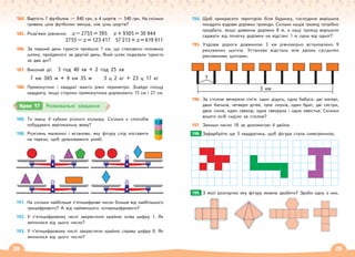 28 29
184. Вартість 7 футболок — 840 грн, а 4 шортів — 540 грн. На скільки
гривень ціна футболки менша, ніж ціна шортів?
185. Розв’яжи рівняння. х – 2755 = 395 х + 9305 = 30 944
2755 – х = 123 417 57 213 + х = 619 911
186. За перший день туристи пройшли 7 км, що становило половину
шляху, пройденого за другий день. Який шлях подолали туристи
за два дні?
187. Виконай дії. 3 год 40 хв + 2 год 25 хв
7 км 305 м + 9 км 35 м 3 ц 2 кг + 23 ц 17 кг
188. Прямокутник і квадрат мають рівні периметри. Знайди площу
квадрата, якщо сторони прямокутника дорівнюють 15 см і 27 см.
189. Ти маєш 4 кубики різного кольору. Скільки є способів
побудувати вертикальну вежу?
190. Розглянь малюнки і встанови, яку фігуру слід поставити
на терези, щоб урівноважити ромб.
191. На скільки найбільше п’ятицифрове число більше від найбільшого
трицифрового? А від найменшого чотирицифрового?
192. У п’ятицифровому числі закреслили крайню зліва цифру 1. Як
змінилося від цього число?
193. У п’ятицифровому числі закреслили крайню справа цифру 0. Як
змінилося від цього число?
194. Щоб прикрасити територію біля будинку, господиня вирішила
посадити вздовж доріжки троянди. Скільки кущів троянд потрібно
придбати, якщо довжина доріжки 8 м, а кущі троянд вирішили
саджати від початку доріжки на відстані 1 м одна від одної?
195. Уздовж дороги довжиною 3 км рівномірно встановлено 9
рекламних щитків. Установи відстань між двома сусідніми
рекламними щитками.
196. За столом вечеряла сім’я: один дідусь, одна бабуся, дві матері,
двоє батьків, четверо дітей, троє онуків, один брат, дві сестри,
двоє синів, один свекор, одна свекруха і одна невістка. Скільки
всього осіб сиділо за столом?
197. Запиши число 10 за допомогою 4 двійок
Зафарбуйте ще 3 квадратика, щоб фігура стала симетричною.
З якої розгортки яку фігуру можна зробити? Зроби одну з них.
198.
199.
Крок 17 Розвивальні завдання
3 км
?
 