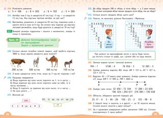 34 35
224. Розв’яжіть рівняння.
х : 5 = 106 х : 8 = 203 х : 6 = 702 х : 3 = 209
225. Автобус їхав 2 год зі швидкістю 67 км/год і 3 год — зі швидкістю
72 км/год. Яку відстань проїхав автобус за цей час?
226. Вантажівка, рухаючись зі швидкістю 65 км/год, подолала шлях з
одного міста в інше за 6 год. За скільки часу подолає цю відстань
легковий автомобіль, якщо буде рухатися зі швидкістю 78 км/год?
Виміряй розміри підручника і зошита з математики, знайди їх
площі й периметри.
228. Скільки хвилин потрібно кожній тварині, щоб пробігти відстань
3000 м, якщо відома швидкість руху кожної?
200 м/хв 500 м/хв 300 м/хв 150 м/хв
229. З якою швидкістю летів літак, якщо за 3 год він подолав с км?
230. Продовж твердження.
а) Якщо відмінне від нуля число поділити на 1, то в частці …
б) Якщо відмінне від нуля число поділити саме на себе, то в
частці матимемо …
в) Якщо 0 поділити на відмінне від нуля число, то в частці …
г) На нуль ділити … !
231. Виконай дії.
227.
232. До обіду продали 240 кг яблук, а після обіду — у 3 рази менше.
На скільки кілограмів яблук менше продали після обіду, ніж до обіду?
233. Скільки всього продали яблук цього дня?
234. Поясни, як виконали ділення Поспішайко і Мрійниця.
235. Запиши вирази кутом і виконай ділення.
784 : 7 5748 : 4 78 954 : 3 12 285 : 5
236. Знайди довжину відрізка BD, якщо AB = 123 м, AC = 321 м,
CD = 231 м.
237. Відрізки KL і LP мають рівні довжини. Знайди довжину відрізка
LP, якщо KM = 17 999 м, PM = 2605 м.
K L P M
238. Знайди суми чисел. 32 456 і 72 344 17 289 і 23 656
196 324 і 294 677 276 085 і 720 658
239. Обчисли, обираючи зручний порядок дій.
25 17 · 4 5 · 49 · 20 150 · 23 · 2 125 · 98 · 8
240. У першій пачці а зошитів, а в другій — на 10 зошитів менше.
Скільки всього зошитів у двох пачках?
241. За п однакових акваріумних рибок заплатили 1200 грн. Скільки
коштуватимуть 5 таких рибок?
Крок 20 Ділення багатоцифрових чисел
на одноцифрові.
Задачі з буквеними даними
При діленні на одноцифрове число у частці буде число,
що містить стільки ж цифр, що і ділене або на одну менше.
1 3 9 1 3 6 8
– 8 1 7 3 9 2
5 9
– 5 6
3 1
– 2 4
7 3
– 7 2
1 6
– 1 6
0
8 4 4 8 8 4
– 8 2 1 1 2 2
4
– 4
4
– 4
8
– 8
8
– 8
0
Потрібно
бути
уважним
Як
легко
ділити!
 