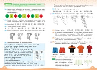 50 51
362. Назви фігури зображені на малюнку. З поданих нижче цифр
склади найменше і найбільше шестицифрове число, цифри якого
не повторюються.
2 9 4 7 0 6 5 8 3
363. Склади найменше і найбільше шестицифрове число, цифри якого
можуть повторюватися. Яке із цих чисел ділиться на 5, а яке — на 2?
364. Виконай дії. 28 400 : 20 69 300 : 300 321 · 200 25 000 : 50
365. Знайди неповну частку і остачу.
32 : 15 97 : 31 49 : 12 69 : 22 133 : 12 333 : 15
366. Поясни, як виконали ділення. Які цифри мають бути замість *?
367. Прочитай пояснення, як виконали ділення.
• Число 35 менше, ніж 42, тому перше неповне ділене 355.
У частці буде 3 цифри. Знайдемо першу цифру частки.
35 : 4 = 8 (ост. 3). Перевіримо число 8.
Маємо: 42 · 8 = 336, 355 – 336 = 19, 19  42.
Отже, перша цифра частки — 8. Зносимо цифру 3.
• Друге неповне ділене 193. Знайдемо другу цифру
частки. 19 : 4 = 4 (ост. 3). Перевіримо число 4.
Маємо: 42 · 4 = 168, 193 – 168 = 25, 25  42.
Отже, друга цифра частки 4.
Зносимо цифру 2.
• Третє неповне ділене 252.
Знайдемо третю цифру частки. 25 : 4 = 6 (ост.1).
Перевіримо число 6. Маємо: 42 · 6 = 252, 252 – 252 = 0.
Отже, третя цифра частки 6. Ділення виконано: 35 532 : 42 = 846.
Крок 29 Письмове ділення багатоцифрових чисел
на двоцифрове число
Письмове ділення багатоцифрових чисел на двоцифрове число
виконують так само, як і ділення трицифрових чисел.
368. Знайдіть і перевірте першу цифру частки
35 532 : 44 35 532 : 46 35 532 : 48 35 532 : 54
369. Поясніть, як виконали ділення. Які цифри мають бути замість *?
370. Знайдіть частки. 3612 : 42 41 706 : 63 30 552 : 19
371. У магазин «Господар» привезли 120 сіток цибулі загальною масою
600 кг. А в магазин «Господарка» — 450 кг цибулі у таких самих
сітках. Скільки сіток цибулі привезли в магазин «Господарка»?
372. Накресли прямокутник, довжина якого дорівнює 5 см, а ширина —
удвічі менша. Знайди його периметр і площу.
373. Комплект складається із шортів та футболок. Скільки різних
комплектів можна скласти з 2 шортів і 3 футболок?
145 грн 105 грн 87 грн 54 грн 125 грн
374. Яка вартість найдорожчого і найдешевшого комплекта?
Розглянь, як перегинанням із
чотирикутника можна утво-
рити п’ятикутник. Створи
перегинанням із прямокутника
трикутник і шестикутник.
375.
A B
X
A B
X
6 4 8 24
– 4 8 2 7
1 6 8
– 1 * *
0
4 4 8 28
– 2 8 1 6
1 * 8
– 1 * *
0
4 4 8 16
– 3 2 2 *
1 * 8
– 1 2 *
0
9 4 3 41
– 8 2 2 3
1 * 3
– 1 2 *
0
3 5 5 3 2 4 2
– 3 3 6 8 4 6
1 9 3
– 1 6 8
2 5 2
– 2 5 2
0
7 8 5 0 2 5
– 7 * 3 1 4
3 5
– 2 5
1 0 0
– 1 0 0
0
9 4 7 1 4 1
– 8 2 2 31
1 * 7
– 1 2 3
4 1
– 4 1
0
1 1 3 9 6 2 8
– 1 * 2 4 0 7
1 * 6
– 1 9 6
0
8 2 3 9 1 4 7 8
– 7 8 1 0 5 6 3
4 3 9
– 3 9 0
4 9 1
– 4 6 8
2 3 4
– 2 3 4
0
 