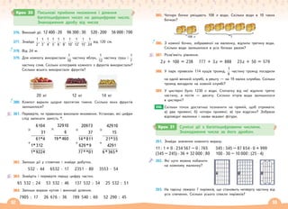 52 53
376. Виконай дії. 12 400 · 20 96 300 : 30 520 · 200 56 000 : 700
377. Знайди
1
2
,
1
3
,
1
4
,
1
5
,
1
6
,
1
8
,
1
10
,
1
12
,
1
15
,
1
24
від 120 см.
378. Від 24 м.
379. Для компоту використали
1
10
частину яблук,
1
12
частину груш і
1
7
частину слив. Скільки кілограмів кожного з фруктів використали?
Скільки всього використали фруктів?
20 кг 12 кг 14 кг
380. Компот варили щодня протягом тижня. Скільки яких фруктів
залишилося?
381. Перевірте, чи правильно виконали множення. Установи, які цифри
слід записати замість *.
×
+
42910
15
21*55
4291
6*365*
×
+
20973
37
14*811
629*9
77**01
×
32910
6
19*460
×
+
6104
31
61*4
1*312
1*9224
382. Запиши дії у стовпчик і знайди добутки.
532 · 44 6532 · 17 2351 · 80 3553 · 54
383. Знайдіть і перевірте першу цифру частки.
65 532 : 24 53 532 : 46 137 532 : 34 25 532 : 51
384. Запиши вирази кутом і виконай ділення.
7905 : 17 26 676 : 36 789 540 : 60 52 290 : 45
Крок 30 Письмові прийоми множення і ділення
багатоцифрових чисел на двоцифрове число.
Знаходження дробу від числа
385. Чотири бочки уміщають 108 л води. Скільки води в 10 таких
бочках?
386. З кожної бочки, зображеної на малюнку, відлили третину води.
Скільки води залишилося в усіх бочках разом?
387. Розв’яжіть рівняння.
2х + 100 = 238 777 + 3х = 888 23х + 50 = 579
388. У парк привезли 114 кущів троянд.
1
6
частину троянд посадили
на одній великій клумбі, а решту — на 19 малих клумбах. Скільки
троянд висадили на кожній клумбі?
389. У цистерні було 1230 л води. Спочатку від неї відлили третю
частину, а потім — десяту. Скільки літрів води залишилося
в цистерні?
Скільки точок достатньо позначити на прямій, щоб отримати:
а) два промені; б) чотири промені; в) три відрізки? Зобрази
відповідні малюнки і назви вказані фігури.
391. Знайди значення кожного виразу.
11 : 1 + 0 · 234 567 – 0 : 765 345 : 345 – 87 654 · 0 + 999
(345 – 245) · 36 + 32 000 : 80 100 · 30 – 10 000 : (25 · 4)
392. Які кути можна побачити
на кожному малюнку?
393. На тарілці лежало 7 пиріжків, що становить четверту частину від
усіх спечених. Скільки усього спекли пиріжків?
390.
Крок 31 Сумісні дії з багатоцифровими числами.
Знаходження числа за його дробом.
108 л ?
 
