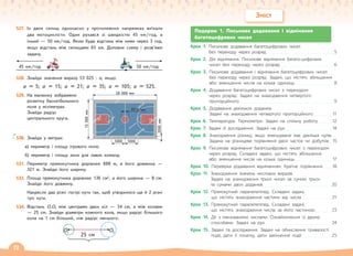 72
527. Із двох селищ одночасно у протилежних напрямках виїхали
два мотоциклісти. Один рухався зі швидкістю 45 км/год, а
інший — 50 км/год. Якою буде відстань між ними через 3 год,
якщо відстань між селищами 65 км. Доповни схему і розв’яжи
задачу.
А В
528. Знайди значення виразу 53 025 : а, якщо:
а = 5; а = 15; а = 21; а = 35; а = 105; а = 525.
529. На малюнку зображено
розмітку баскетбольного
поля у міліметрах.
Знайди радіус
центрального круга.
530. Знайди у метрах:
а) периметр і площу ігрового поля;
б) периметр і площу зони для лавок команд.
531. Периметр прямокутника дорівнює 888 м, а його довжина —
321 м. Знайди його ширину.
532. Площа прямокутника дорівнює 136 см2
, а його ширина — 8 см.
Знайди його довжину.
533. Накресли два різні гострі кути так, щоб утворилося ще й 2 різні
тупі кути.
534. Відстань О1О2 між центрами двох кіл — 34 см, а між колами
— 25 см. Знайди діаметри кожного кола, якщо радіус більшого
кола на 1 см більший, ніж радіус меншого.
15
000
мм
28 000 мм
3500 мм
5000
5000
2000
мм
45 км/год 50 км/год
O1 O2
25 cм
Подорож 1. Письмове додавання і віднімання
багатоцифрових чисел
Крок 1. Письмове додавання багатоцифрових чисел
без переходу через розряд. . . . . . . . . . . . . . . . . . . . . . . . . . . . . . . . . . . . . . . 5
Крок 2. Дія віднімання. Письмове віднімання багато-цифрових
чисел без переходу через розряд . . . . . . . . . . . . . . . . . . . . . . . . . . . . . . . 6
Крок 3. Письмове додавання і віднімання багатоцифрових чисел
без переходу через розряд. Задачі, що містять збільшення
або зменшення числа на кілька одиниць . . . . . . . . . . . . . . . . . . . . . . 8
Крок 4. Додавання багатоцифрових чисел з переходом
через розряд. Задачі на знаходження четвертого
пропорційного. . . . . . . . . . . . . . . . . . . . . . . . . . . . . . . . . . . . . . . . . . . . . . . . . . . . . . . 9
Крок 5. Додавання декількох доданків.
Задачі на знаходження четвертого пропорційного. . . . . . . . . . . 11
Крок 6. Температура. Термометри. Задачі на спільну роботу . . . . . . . . 12
Крок 7. Задачі й дослідження. Задачі на рух . . . . . . . . . . . . . . . . . . . . . . . . . . . 14
Крок 8. Знаходження різниці, якщо зменшуване має декілька нулів.
Задача на різницеве порівняння двох часток чи добутків. . 15
Крок 9. Письмове віднімання багатоцифрових чисел з переходом
через розряд. Складені задачі, що містять збільшення
або зменшення числа на кілька одиниць . . . . . . . . . . . . . . . . . . . . . 17
Крок 10. Перевірка додавання відніманням. Кратне порівняння . . . . . 18
Крок 11. Знаходження значень числових виразів.
Задачі на знаходження трьох чисел за сумою трьох
та сумами двох доданків. . . . . . . . . . . . . . . . . . . . . . . . . . . . . . . . . . . . . . . .20
Крок 12. Прямокутний паралелепіпед. Складені задачі,
що містять знаходження частини від числа . . . . . . . . . . . . . . . . . 21
Крок 13. Прямокутний паралелепіпед. Складені задачі,
що містять знаходження числа за його частиною. . . . . . . . . . 23
Крок 14. Дії з іменованими числами. Ознайомлення із двома
способами. Задачі на рух. . . . . . . . . . . . . . . . . . . . . . . . . . . . . . . . . . . . . . . 24
Крок 15. Задачі та дослідження. Задачі на обчислення тривалості
події, дати її початку, дати закінчення події . . . . . . . . . . . . . . . . . 25
Зміст
 