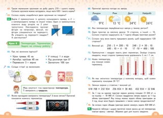 12 13
62. Трьом маленьким кроликам на добу дають 270 г сухого корму.
Скількох кроликів можна нагодувати, якщо мати 630 г такого корму?
63. Скільки корму знадобиться двом кроликам на тиждень?
Виріж 2 прямокутники із цупкого кольорового паперу, а 2 —
з напівпрозорого паперу чи міцної плівки. Один із прямокутників
кожного виду розріж на 2 рівні
трикутники. Накладаючи прозорі
фігури на непрозорі, фіксуй, які
фігури утворюються на перекритті.
Як утворити на перекритті квадрат?
А шестикутник?
65. Про які величини йдеться?
• Урок триває 45 хв
• Автобус проїхав 40 км
• Перевезли 3 т зерна
• У пляшці 1 л води
• Лід розтанув при 0о
• Заплатили 100 грн
66. Склади історії за малюнками.
Міру нагрітості тіла характеризує температура.
Її вимірюють у градусах.
67. Якими приладами вимірюють температуру? З якою метою? Прочитай
показання кожного термометра.
64.
Крок 6 Температура. Термометри.
Задачі на спільну роботу
68. Прочитай прогноз погоди на завтра.
69. Яка температура передбачається завтра у твоєму регіоні?
70. Один принтер за хвилину друкує 14 сторінок, а інший — 16.
Скільки сторінок надрукують за 1 годину обидва принтери разом?
71. Скільки часу вони мають працювати разом, щоб надрукувати 120
сторінок?
72. Виконай дії. 250 : 5 + 200 : 10 248 : 2 + 30 : 10
440 : 10 – 4 · 10 17 ·10 – 400 : 100
73. Прямокутник і квадрат мають рівні периметри. Знайди сторону
квадрата, якщо сторони прямокутника дорівнюють 5 см і 7 см.
74. Назви температуру,
яку показує кожен
термометр.
75. Як має змінитися температура у кожному випадку, щоб кожен
термометр показував 20 о
С?
76. Запиши вирази у стовпчик і виконай дії.
618 708 + 232 934 256 834 + 38 465 432 934 – 32 846
77. За 1 год на одному тракторі зорали ділянку площею 21 020 м2
, а
на іншому — 18 980 м2
. Скільки квадратних метрів зорали за 1 год
обома тракторами? Яку площу можна зорати обома тракторами за
3 год, якщо вони будуть працювати з такою самою продуктивністю?
78. За скільки годин обидва трактори разом зможуть зорати 820 000 м2
.
Накресли таблицю і щодня протягом тижня занось до неї температуру
повітря вранці і ввечері. Збережи дані для іншого завдання.
79.
Лондон Рим Делі Найробі
 