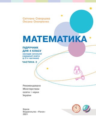 ПІДРУЧНИК
ДЛЯ 4 КЛАСУ
закладів загальної
середньої освіти
(у 2-х частинах)
ЧАСТИНА 2
МАТЕМАТИКА
Рекомендовано
Міністерством
освіти і науки
України
Харків
Видавництво «Ранок»
2021
Світлана Скворцова
Оксана Онопрієнко
Світлана Скворцова
Оксана Онопрієнко
 