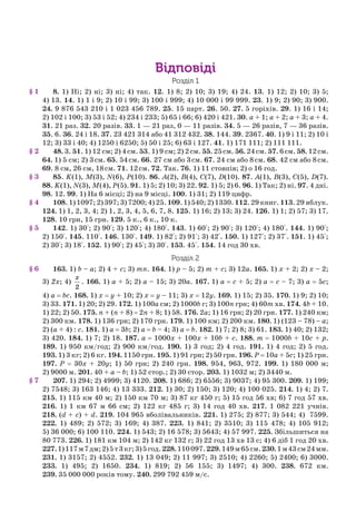 Відповіді
Розділ 1
8. 1) Ні; 2) ні; 3) ні; 4) так. 12. 1) 8; 2) 10; 3) 19; 4) 24. 13. 1) 12; 2) 10; 3) 5;
4) 13. 14. 1) 1 і 9; 2) 10 і 99; 3) 100 і 999; 4) 10 000 і 99 999. 23. 1) 9; 2) 90; 3) 900.
24. 9 876 543 210 і 1 023 456 789. 25. 15 парт. 26. 50. 27. 5 горіхів. 29. 1) 16 і 14;
2) 102 і 100; 3) 53 і 52; 4) 234 і 233; 5) 65 і 66; 6) 420 і 421. 30. a + 1; a + 2; a + 3; a + 4.
31. 21 раз. 32. 20 разів. 33. 1 — 21 раз, 0 — 11 разів. 34. 5 — 26 разів, 7 — 36 разів.
35. 6. 36. 24 і 18. 37. 23 421 314 або 41 312 432. 38. 144. 39. 2367. 40. 1) 9 і 11; 2) 10 і
12; 3) 33 і 40; 4) 1250 і 6250; 5) 50 і 25; 6) 63 і 127. 41. 1) 171 111; 2) 111 111.
48. 3. 51. 1) 12 см; 2) 4см. 53. 1) 9 см; 2) 2см. 55. 25см. 56. 24см. 57. 6см. 58. 12см.
64. 1) 5 см; 2) 3см. 65. 54см. 66. 27 см або 3см. 67. 24 см або 8см. 68. 42 см або 8см.
69. 8 см, 26 см, 18см. 71. 12см. 72. Так. 76. 1) 11 стовпів; 2) о 16 год.
85. K(1), M(3), N(6), P(10). 86. A(2), B(4), C(7), D(10). 87. A(1), B(3), C(5), D(7).
88. K(1), N(3), M(4), P(5). 91. 1) 5; 2) 10; 3) 22. 92. 1) 5; 2) 6. 96. 1) Так; 2) ні. 97. 4 дні.
98. 12. 99. 1) На 6 місці; 2) на 9 місці. 100. 1) 31; 2) 119 цифр.
108. 1) 1097; 2) 397; 3) 7200; 4) 25. 109. 1) 540; 2) 1330. 112. 29 книг. 113. 29 яблук.
124. 1) 1, 2, 3, 4; 2) 1, 2, 3, 4, 5, 6, 7, 8. 125. 1) 16; 2) 13; 3) 24. 126. 1) 1; 2) 57; 3) 17.
128. 10 грн, 15 грн. 129. 5 к., 6 к., 10 к.
142. 1) 30°; 2) 90°; 3) 120°; 4) 180°. 143. 1) 60°; 2) 90°; 3) 120°; 4) 180°. 144. 1) 90°;
2) 150°. 145. 110°. 146. 130°. 149. 1) 82°; 2) 91°; 3) 42°. 150. 1) 127°; 2) 37°. 151. 1) 45°;
2) 30°; 3) 18°. 152. 1) 90°; 2) 45°; 3) 30°. 153. 45°. 154. 14 год 30 хв.
Розділ 2
163. 1) b – a; 2) 4 + c; 3) mn. 164. 1) p – 5; 2) m + c; 3) 12a. 165. 1) x + 2; 2) x – 2;
3) 2x; 4)
2
x
. 166. 1) a + 5; 2) a – 15; 3) 20a. 167. 1) a = c + 5; 2) a = c – 7; 3) a = 5c;
4) a = bc. 168. 1) x = y + 10; 2) x = y – 11; 3) x = 12y. 169. 1) 15; 2) 35. 170. 1) 9; 2) 10;
3) 33. 171. 1) 20; 2) 29. 172. 1) 100a см; 2) 1000b г; 3) 100n грн; 4) 60m хв. 174. 4b + 10.
1) 22; 2) 50. 175. n + (n + 8) = 2n + 8; 1) 58. 176. 2a; 1) 16 грн; 2) 20 грн. 177. 1) 240 км;
2) 300 км. 178. 1) 136 грн; 2) 170 грн. 179. 1) 100 км; 2) 200 км. 180. 1) (123 – 78) – a;
2) (a + 4) : c. 181. 1) a = 3b; 2) a = b – 4; 3) а = b. 182. 1) 7; 2) 8; 3) 61. 183. 1) 40; 2) 132;
3) 420. 184. 1) 7; 2) 18. 187. a = 1000x + 100x + 10b + c. 188. m = 1000b + 10c + p.
189. 1) 950 км/год; 2) 900 км/год. 190. 1) 3 год; 2) 4 год. 191. 1) 4 год; 2) 5 год.
193. 1) 3 кг; 2) 6 кг. 194. 1150 грн. 195. 1) 91 грн; 2) 50 грн. 196. P = 10a + 5c; 1) 25 грн.
197. P = 30x + 20y; 1) 50 грн; 2) 240 грн. 198. 954, 963, 972. 199. 1) 180 000 м;
2) 9000 м. 201. 40 + a – b; 1) 52 стор.; 2) 30 стор. 203. 1) 1032 м; 2) 3440 м.
207. 1) 294; 2) 4999; 3) 4120. 208. 1) 686; 2) 6556; 3) 9037; 4) 95 300. 209. 1) 199;
2) 7548; 3) 163 146; 4) 13 333. 212. 1) 30; 2) 150; 3) 120; 4) 100 025. 214. 1) 4; 2) 7.
215. 1) 115 км 40 м; 2) 150 км 70 м; 3) 87 кг 450 г; 5) 15 год 56 хв; 6) 7 год 57 хв.
216. 1) 1 км 67 м 66 см; 2) 122 кг 485 г; 3) 14 год 40 хв. 217. 1 082 221 учнів.
218. (d + с) + d. 219. 104 965 вболівальників. 221. 1) 275; 2) 877; 3) 544; 4) 7599.
222. 1) 489; 2) 572; 3) 169; 4) 387. 223. 1) 841; 2) 3510; 3) 115 478; 4) 105 912;
5) 36 000; 6) 100 110. 224. 1) 543; 2) 16 578; 3) 5643; 4) 57 997. 225. Збільшиться на
80 773. 226. 1) 181 км 104 м; 2) 142 кг 132 г; 3) 22 год 13 хв 13 с; 4) 6 діб 1 год 20 хв.
227.1)117м7дм;2)5т3кг;3)5год.228.110097.229.149м65см.230.1м43см24мм.
231. 1) 3157; 2) 4552. 232. 1) 13 049; 2) 11 997; 3) 2510; 4) 2260; 5) 2400; 6) 3000.
233. 1) 495; 2) 1650. 234. 1) 819; 2) 56 155; 3) 1497; 4) 300. 238. 672 км.
239. 35 000 000 років тому. 240. 299 792 459 м/с.
§ 1
§ 2
§ 3
§ 4
§ 5
§ 6
§ 7
 