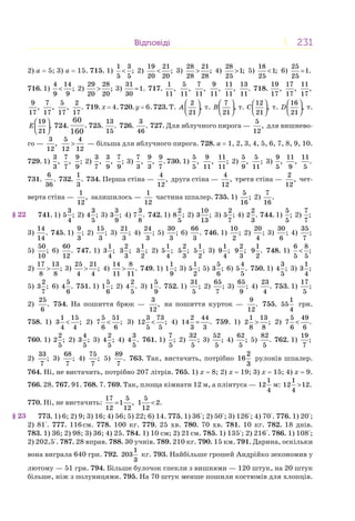 231231ВідповідіВідповіді
2) a = 5; 3) a = 15. 715. 1)
1 3
;
5 5
< 2)
19 21
;
20 20
< 3)
28 21
;
28 28
> 4)
28
1;
25
> 5)
18
1;
25
< 6)
25
1.
25
=
716. 1)
4 14
;
9 9
< 2)
29 28
;
20 20
> 3)
31
1.
30
= 717.
1
,
11
5
,
11
7
,
11
9
,
11
11
,
11
13
.
11
718.
19
,
17
17
,
17
11
,
17
9
,
17
7
,
17
5
,
17
2
.
17
719. x = 4. 720. y = 6. 723. Т.
2
,
21
A
⎛ ⎞
⎜ ⎟
⎝ ⎠
т.
7
,
21
B
⎛ ⎞
⎜ ⎟
⎝ ⎠
т.
12
,
21
C
⎛ ⎞
⎜ ⎟
⎝ ⎠
т.
16
,
21
D
⎛ ⎞
⎜ ⎟
⎝ ⎠
т.
19
.
21
E
⎛ ⎞
⎜ ⎟
⎝ ⎠
724.
60
.
160
725.
13
.
15
726.
3
.
46
727. Для яблучного пирога —
5
,
12
для вишнево-
го —
3
,
12
5 4
12 12
> — більша для яблучного пирога. 728. a = 1, 2, 3, 4, 5, 6, 7, 8, 9, 10.
729. 1)
3
,
3
7
,
7
9
;
9
2)
3
,
7
3
,
9
7
;
9
3)
7
,
3
9
,
3
9
.
7
730. 1)
5
,
5
9
,
11
11
;
11
2)
5
,
9
5
;
11
3)
9
,
5
11
,
9
11
.
5
731.
6
.
36
732.
1
.
3
734. Перша стіна —
4
,
12
друга стіна —
4
,
12
третя стіна —
2
,
12
чет-
верта стіна —
1
,
12
залишилось —
1
12
частина шпалер. 735. 1)
5
;
16
2)
7
.
16
741. 1)
3
5 ;
4
2)
3
4 ;
5
3)
3
3 ;
9
4)
3
7 .
8
742. 1)
2
8 ;
5
2)
10
3 ;
13
3)
2
5 ;
7
4)
2
2 .
3
744. 1)
5
;
5
2)
7
;
7
3)
14
.
14
745. 1)
9
;
3
2)
15
;
3
3)
21
;
3
4)
24
;
3
5)
30
;
3
6)
66
.
3
746. 1)
10
;
2
2)
20
;
4
3)
30
;
6
4)
35
;
7
5)
50
;
10
6)
60
.
12
747. 1)
1
3 ;
4
2
3 ;
3
1
3 ;
2
2)
1
5 ;
4
2
5 ;
3
1
5 ;
2
3)
1
9 ;
4
2
9 ;
3
1
9 .
2
748. 1)
6 8
;
5 5
<
2)
17 13
;
8 8
> 3)
25 21
;
4 4
> 4)
14 8
.
11 11
> 749. 1)
1
1 ;
9
3)
1
5 ;
2
5)
5
3 ;
6
6)
4
5 .
5
750. 1)
3
4 ;
5
3)
1
3 ;
4
5)
2
3 ;
7
6)
5
4 .
6
751. 1)
5
1 ;
6
2)
2
4 .
5
3)
5
1 .
9
752. 1)
31
;
5
2)
65
;
7
3)
65
;
9
4)
23
.
4
753. 1)
17
;
5
2)
25
.
6
754. На пошиття брюк —
3
,
12
на пошиття курток —
9
.
12
755.
1
55
4
грн.
758. 1)
1 15
3 ;
4 4
< 2)
5 51
7 ;
6 6
< 3)
3 73
12 ;
5 5
< 4)
2 44
14 .
3 3
= 759. 1)
1 13
2 ;
8 8
> 2)
5 49
7 .
6 6
<
760. 1)
2
2 ;
5
2)
4
3 ;
5
3)
2
4 ;
5
4)
3
4 .
5
761. 1)
7
;
5
2)
32
;
5
3)
52
;
5
4)
62
;
5
5)
82
.
5
762. 1)
19
;
7
2)
33
;
7
3)
68
;
7
4)
75
;
7
5)
89
.
7
763. Так, вистачить, потрібно
2
16
3
рулонів шпалер.
764. Ні, не вистачить, потрібно 207 літрів. 765. 1) x = 8; 2) x = 19; 3) x = 15; 4) x = 9.
766. 28. 767. 91. 768. 7. 769. Так, площа кімнати 12 м, а плінтуса —
1
12
4
м:
1
12 12.
4
>
770. Ні, не вистачить:
17 5
1 ,
12 12
=
5
1 2.
12
<
773. 1) 6; 2) 9; 3) 16; 4) 56; 5) 22; 6) 14. 775. 1) 36°; 2) 50°; 3) 126°; 4) 70°. 776. 1) 20°;
2) 81°. 777. 116см. 778. 100 кг. 779. 25 хв. 780. 70 хв. 781. 10 кг. 782. 18 днів.
783. 1) 36; 2) 98; 3) 36; 4) 25. 784. 1) 10 см; 2) 21см. 785. 1) 135°; 2) 216°. 786. 1) 108°;
2) 202,5°. 787. 28 вправ. 788. 30 учнів. 789. 210 кг. 790. 15 км. 791. Дарина, оскільки
вона виграла 640 грн. 792.
1
203
3
кг. 793. Найбільше грошей Андрійко зекономив у
лютому — 51 грн. 794. Більше булочок спекли з вишнями — 120 штук, на 20 штук
більше, ніж з полуницями. 795. На 70 штук менше пошили костюмів для хлопців.
§ 22
§ 23
 
