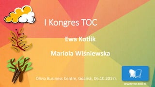 Olivia Business Centre, Gdańsk, 06.10.2017r.
WWW.TOC.EDU.PL
I Kongres TOC
Ewa Kotlik
Mariola Wiśniewska
 