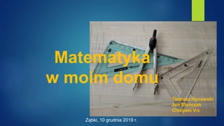 Matematyka
w moim domu
Tadeusz Hynowski
Jan Stańczak
Chłopaki V-c
Ząbki, 10 grudnia 2019 r.
 