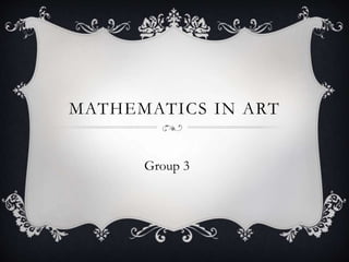 MATHEMATICS IN ART
Group 3
 