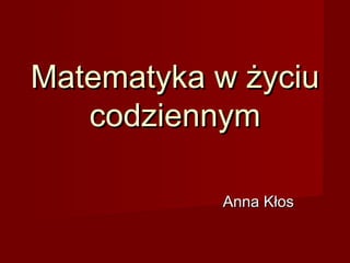 Matematyka w życiu
codziennym
Anna Kłos

 