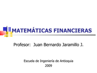 MATEMÁTICAS FINANCIERAS Profesor:  Juan Bernardo Jaramillo J. Escuela de Ingeniería de Antioquia 2009 