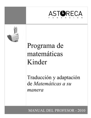 Programa de
matemáticas
Kinder

Traducción y adaptación
de Matemáticas a su
manera


MANUAL DEL PROFESOR - 2010
 