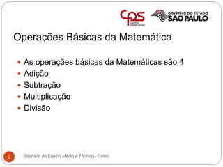 Operações Básicas da Matemática
2
 As operações básicas da Matemáticas são 4
 Adição
 Subtração
 Multiplicação
 Divisão
Unidade de Ensino Médio e Técnico - Cetec
 