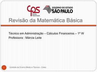 Revisão da Matemática Básica
Técnico em Administração – Cálculos Financeiros – 1º W
Professora : Márcia Leite
1 Unidade de...