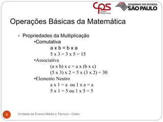 Operações Básicas da Matemática
9
 Propriedades da Multiplicação
•Comutativa
a x b = b x a
5 x 3 = 3 x 5 = 15
•Associativ...
