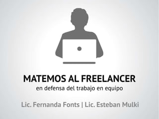 MATEMOS AL FREELANCER
en defensa del trabajo en equipo
Lic. Fernanda Fonts | Lic. Esteban Mulki
 