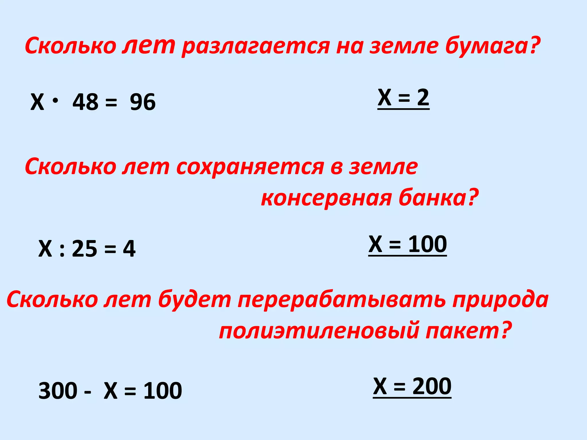 Х • 48 = 96 Х = 2
Сколько лет разлагается на земле бумага?
Сколько лет сохраняется в земле
консервная банка?
Х : 25 = 4 Х = 100
Сколько лет будет перерабатывать природа
полиэтиленовый пакет?
300 - Х = 100 Х = 200
 